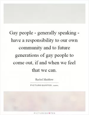 Gay people - generally speaking - have a responsibility to our own community and to future generations of gay people to come out, if and when we feel that we can Picture Quote #1