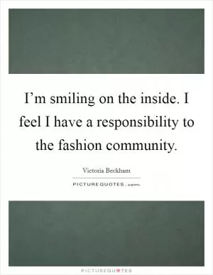 I’m smiling on the inside. I feel I have a responsibility to the fashion community Picture Quote #1
