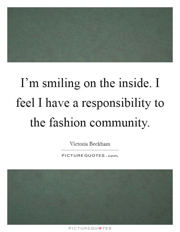 I'm smiling on the inside. I feel I have a responsibility to the fashion community. Picture Quote #1