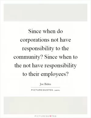 Since when do corporations not have responsibility to the community? Since when to the not have responsibility to their employees? Picture Quote #1