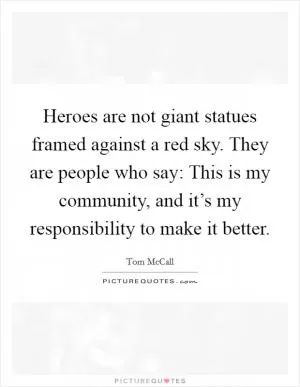 Heroes are not giant statues framed against a red sky. They are people who say: This is my community, and it’s my responsibility to make it better Picture Quote #1