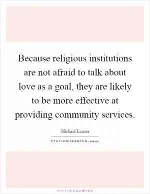 Because religious institutions are not afraid to talk about love as a goal, they are likely to be more effective at providing community services Picture Quote #1
