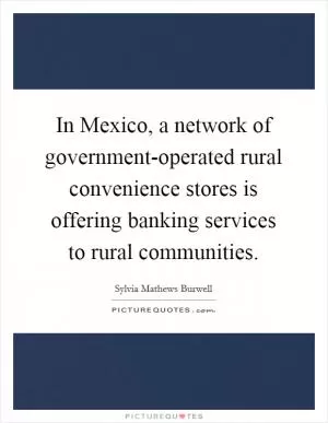 In Mexico, a network of government-operated rural convenience stores is offering banking services to rural communities Picture Quote #1