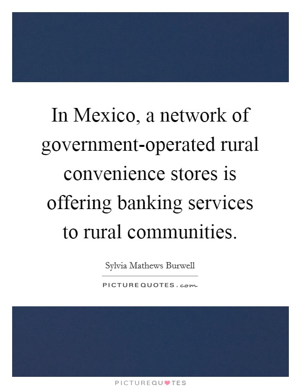 In Mexico, a network of government-operated rural convenience stores is offering banking services to rural communities. Picture Quote #1