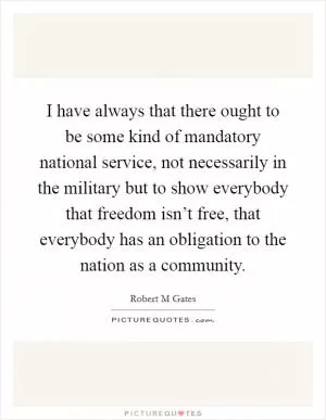 I have always that there ought to be some kind of mandatory national service, not necessarily in the military but to show everybody that freedom isn’t free, that everybody has an obligation to the nation as a community Picture Quote #1