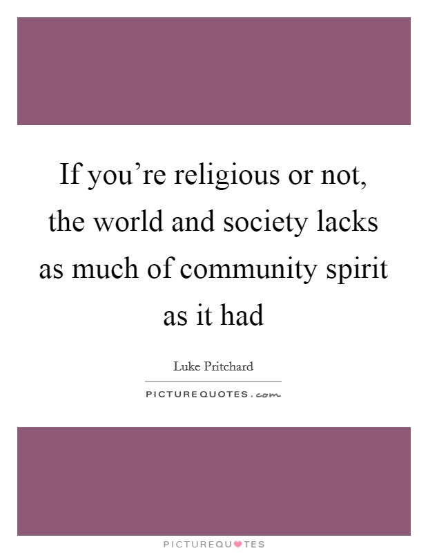 If you're religious or not, the world and society lacks as much of community spirit as it had Picture Quote #1