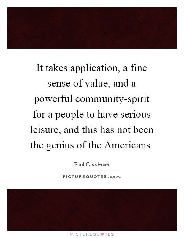 It takes application, a fine sense of value, and a powerful community-spirit for a people to have serious leisure, and this has not been the genius of the Americans. Picture Quote #1