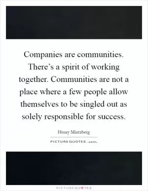Companies are communities. There’s a spirit of working together. Communities are not a place where a few people allow themselves to be singled out as solely responsible for success Picture Quote #1