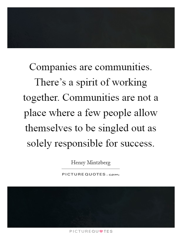Companies are communities. There's a spirit of working together. Communities are not a place where a few people allow themselves to be singled out as solely responsible for success. Picture Quote #1