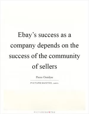 Ebay’s success as a company depends on the success of the community of sellers Picture Quote #1