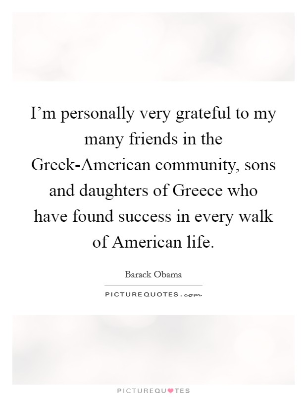 I'm personally very grateful to my many friends in the Greek-American community, sons and daughters of Greece who have found success in every walk of American life. Picture Quote #1