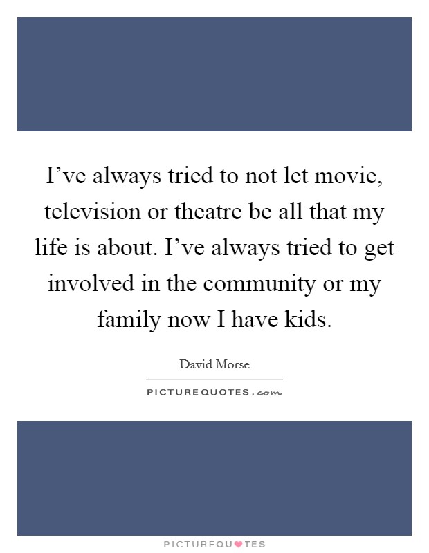 I've always tried to not let movie, television or theatre be all that my life is about. I've always tried to get involved in the community or my family now I have kids. Picture Quote #1