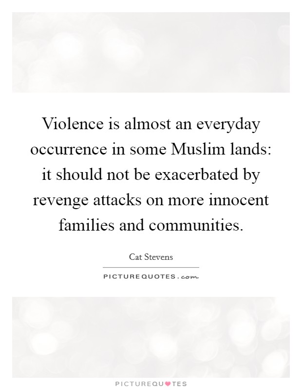 Violence is almost an everyday occurrence in some Muslim lands: it should not be exacerbated by revenge attacks on more innocent families and communities. Picture Quote #1