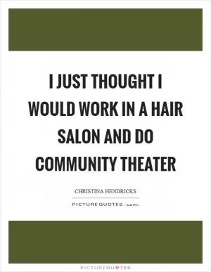 I just thought I would work in a hair salon and do community theater Picture Quote #1