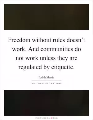 Freedom without rules doesn’t work. And communities do not work unless they are regulated by etiquette Picture Quote #1