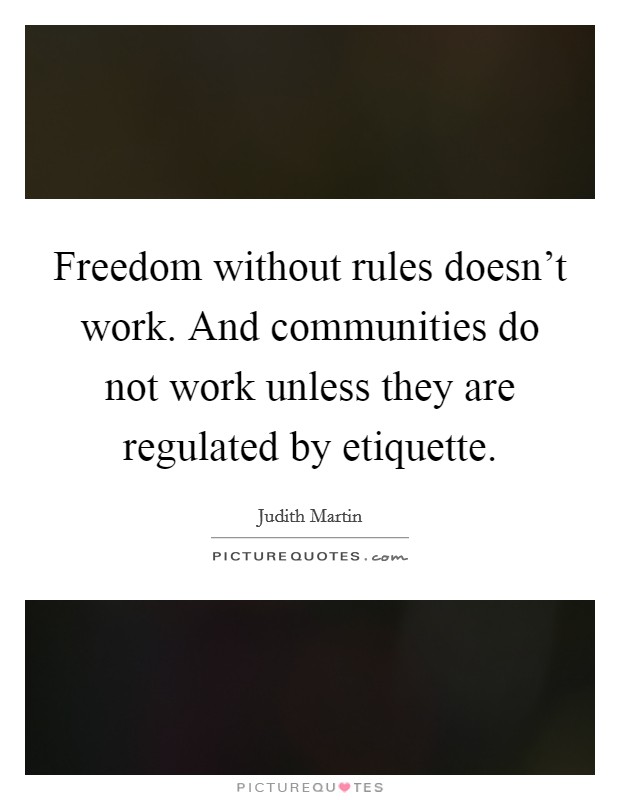 Freedom without rules doesn't work. And communities do not work unless they are regulated by etiquette. Picture Quote #1