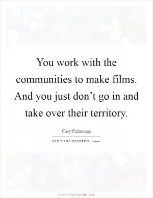 You work with the communities to make films. And you just don’t go in and take over their territory Picture Quote #1