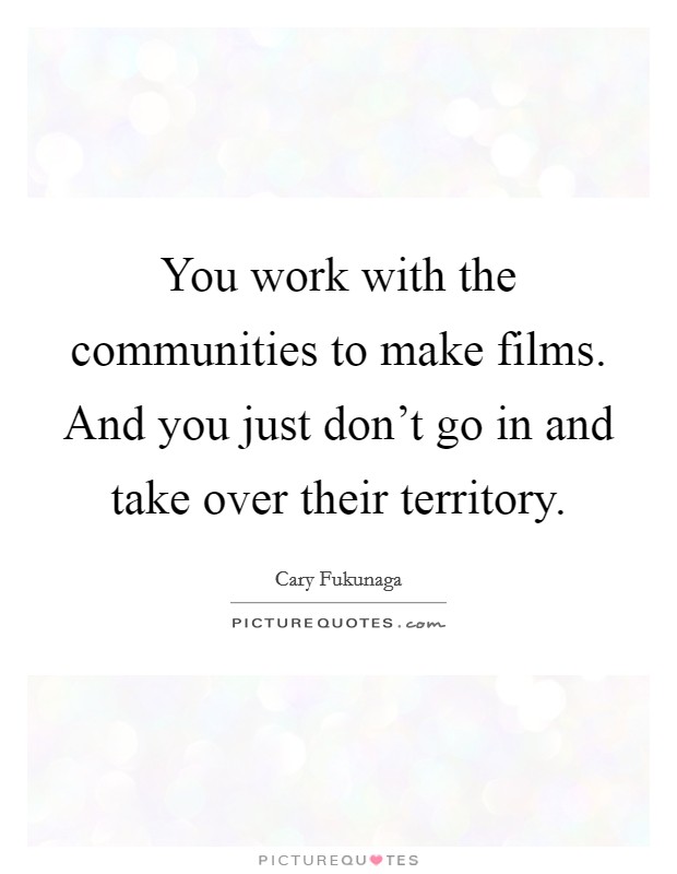 You work with the communities to make films. And you just don't go in and take over their territory. Picture Quote #1