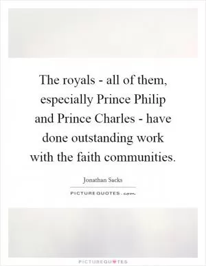 The royals - all of them, especially Prince Philip and Prince Charles - have done outstanding work with the faith communities Picture Quote #1