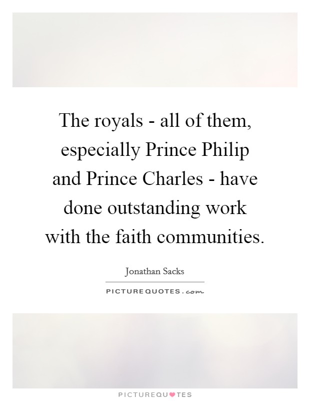 The royals - all of them, especially Prince Philip and Prince Charles - have done outstanding work with the faith communities. Picture Quote #1