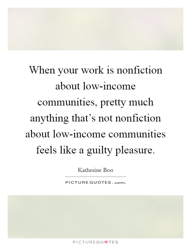 When your work is nonfiction about low-income communities, pretty much anything that's not nonfiction about low-income communities feels like a guilty pleasure. Picture Quote #1