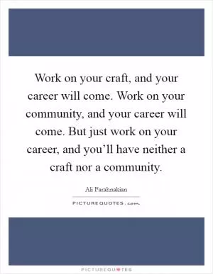 Work on your craft, and your career will come. Work on your community, and your career will come. But just work on your career, and you’ll have neither a craft nor a community Picture Quote #1