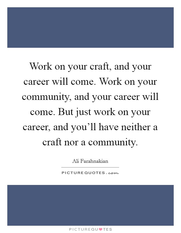 Work on your craft, and your career will come. Work on your community, and your career will come. But just work on your career, and you'll have neither a craft nor a community. Picture Quote #1