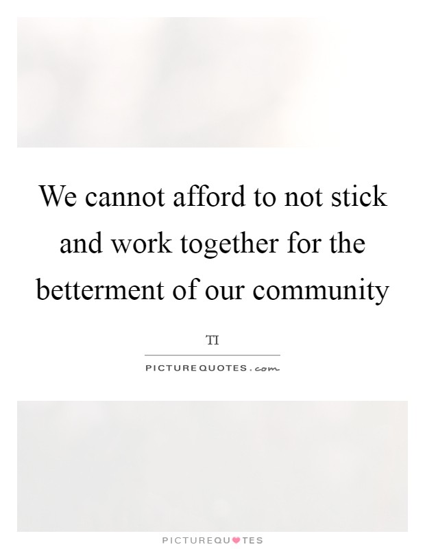 We cannot afford to not stick and work together for the betterment of our community Picture Quote #1