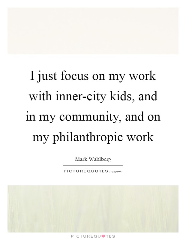 I just focus on my work with inner-city kids, and in my community, and on my philanthropic work Picture Quote #1