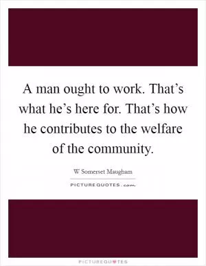 A man ought to work. That’s what he’s here for. That’s how he contributes to the welfare of the community Picture Quote #1