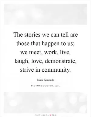 The stories we can tell are those that happen to us; we meet, work, live, laugh, love, demonstrate, strive in community Picture Quote #1