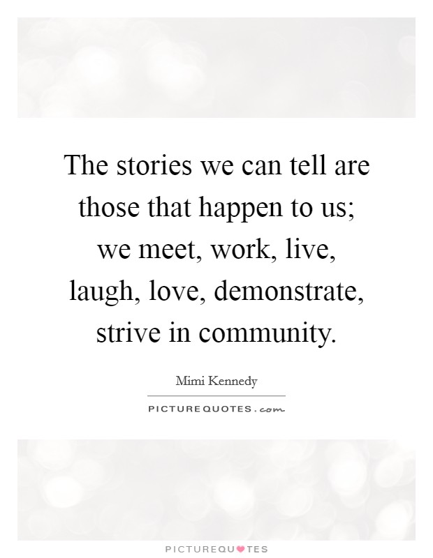 The stories we can tell are those that happen to us; we meet, work, live, laugh, love, demonstrate, strive in community. Picture Quote #1