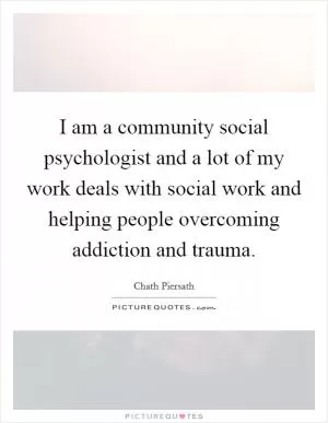 I am a community social psychologist and a lot of my work deals with social work and helping people overcoming addiction and trauma Picture Quote #1