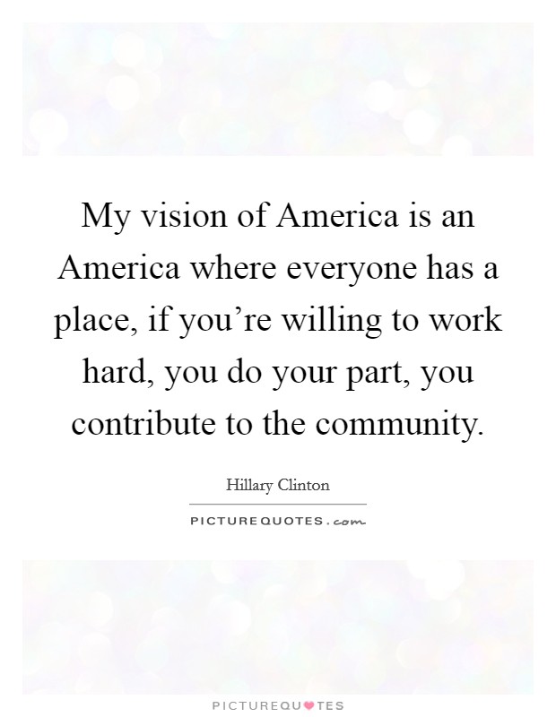 My vision of America is an America where everyone has a place, if you're willing to work hard, you do your part, you contribute to the community. Picture Quote #1