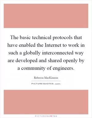 The basic technical protocols that have enabled the Internet to work in such a globally interconnected way are developed and shared openly by a community of engineers Picture Quote #1