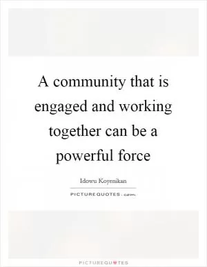 A community that is engaged and working together can be a powerful force Picture Quote #1