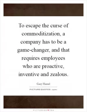 To escape the curse of commoditization, a company has to be a game-changer, and that requires employees who are proactive, inventive and zealous Picture Quote #1
