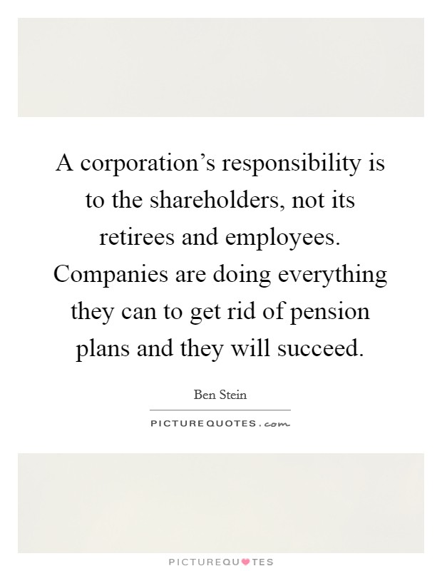 A corporation's responsibility is to the shareholders, not its retirees and employees. Companies are doing everything they can to get rid of pension plans and they will succeed. Picture Quote #1