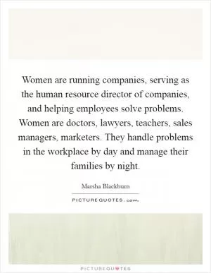 Women are running companies, serving as the human resource director of companies, and helping employees solve problems. Women are doctors, lawyers, teachers, sales managers, marketers. They handle problems in the workplace by day and manage their families by night Picture Quote #1
