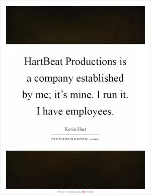 HartBeat Productions is a company established by me; it’s mine. I run it. I have employees Picture Quote #1