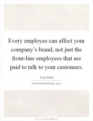 Every employee can affect your company’s brand, not just the front-line employees that are paid to talk to your customers Picture Quote #1