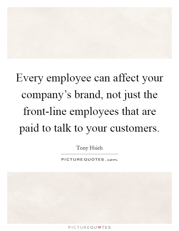 Every employee can affect your company's brand, not just the front-line employees that are paid to talk to your customers. Picture Quote #1