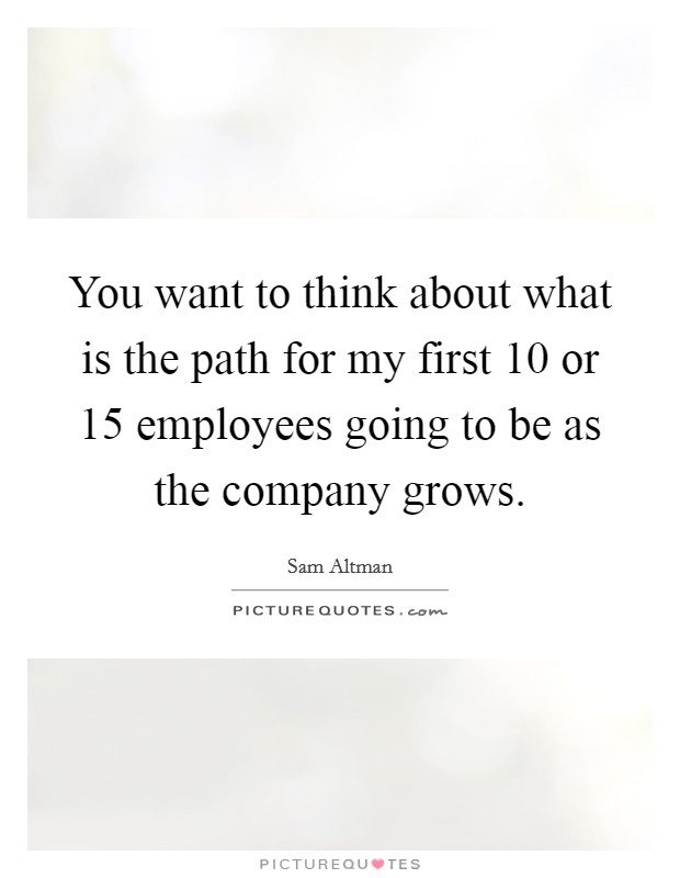 You want to think about what is the path for my first 10 or 15 employees going to be as the company grows. Picture Quote #1