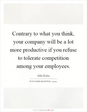 Contrary to what you think, your company will be a lot more productive if you refuse to tolerate competition among your employees Picture Quote #1