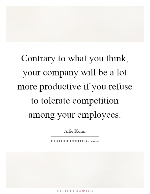 Contrary to what you think, your company will be a lot more productive if you refuse to tolerate competition among your employees. Picture Quote #1