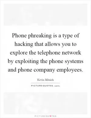 Phone phreaking is a type of hacking that allows you to explore the telephone network by exploiting the phone systems and phone company employees Picture Quote #1