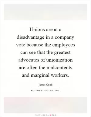 Unions are at a disadvantage in a company vote because the employees can see that the greatest advocates of unionization are often the malcontents and marginal workers Picture Quote #1