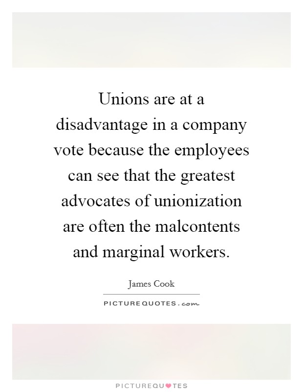 Unions are at a disadvantage in a company vote because the employees can see that the greatest advocates of unionization are often the malcontents and marginal workers. Picture Quote #1