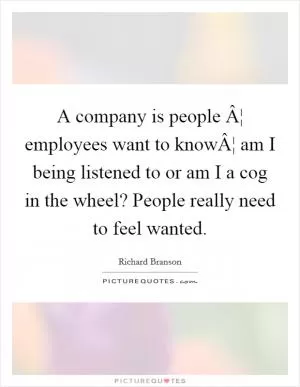 A company is people Â¦ employees want to knowÂ¦ am I being listened to or am I a cog in the wheel? People really need to feel wanted Picture Quote #1