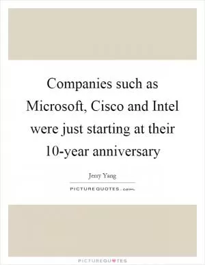 Companies such as Microsoft, Cisco and Intel were just starting at their 10-year anniversary Picture Quote #1